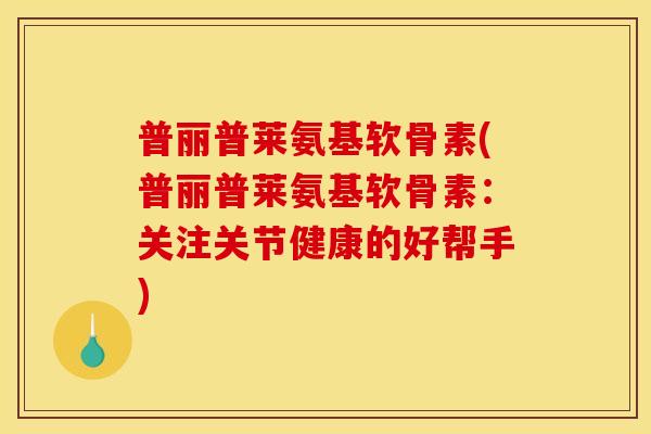 普丽普莱氨基软骨素(普丽普莱氨基软骨素：关注关节健康的好帮手)