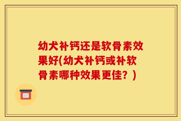 幼犬补钙还是软骨素效果好(幼犬补钙或补软骨素哪种效果更佳?) 幼犬补钙还是软骨素效果好(幼犬补钙或补软骨素哪种效果更佳?)
