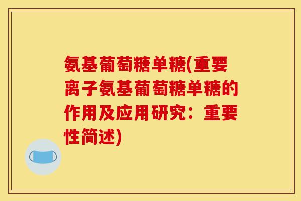 氨基葡萄糖单糖(重要离子氨基葡萄糖单糖的作用及应用研究:重要性简述) 氨基葡萄糖单糖(重要离子氨基葡萄糖单糖的作用及应用研究:重要性简述)