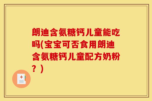 朗迪含氨糖钙儿童能吃吗(宝宝可否食用朗迪含氨糖钙儿童配方奶粉？)