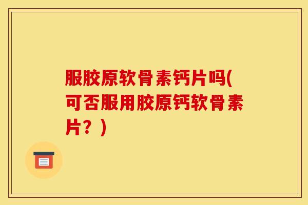 服胶原软骨素钙片吗(可否服用胶原钙软骨素片?) 服胶原软骨素钙片吗(可否服用胶原钙软骨素片?)