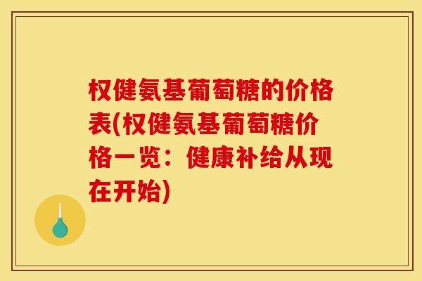 权健氨基葡萄糖的价格表(权健氨基葡萄糖价格一览:健康补给从现在开始) 权健氨基葡萄糖的价格表(权健氨基葡萄糖价格一览:健康补给从现在开始)