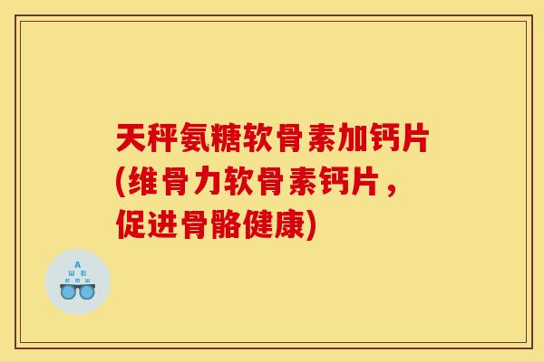 天秤氨糖软骨素加钙片(维骨力软骨素钙片,促进骨骼健康) 天秤氨糖软骨素加钙片(维骨力软骨素钙片,促进骨骼健康)