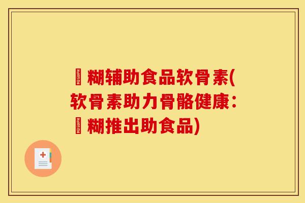 栄糊辅助食品软骨素(软骨素助力骨骼健康:栄糊推出助食品) 栄糊辅助食品软骨素(软骨素助力骨骼健康:栄糊推出助食品)