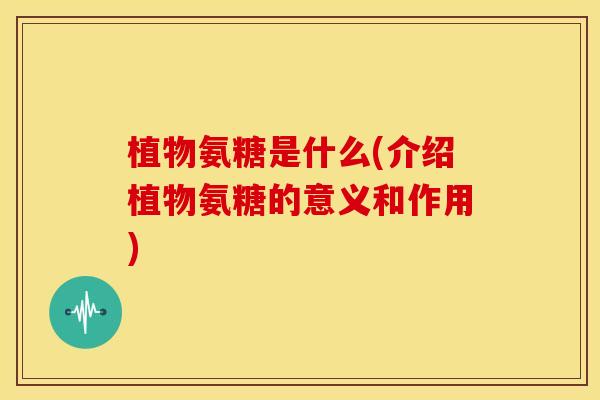 植物氨糖是什么(介绍植物氨糖的意义和作用) 植物氨糖是什么(介绍植物氨糖的意义和作用)