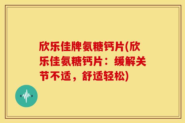欣乐佳牌氨糖钙片(欣乐佳氨糖钙片：缓解关节不适，舒适轻松)
