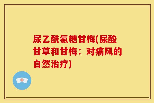 尿乙酰氨糖甘梅(尿酸甘草和甘梅：对的自然)