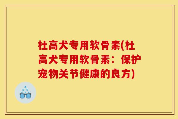 杜高犬专用软骨素(杜高犬专用软骨素：保护宠物关节健康的良方)