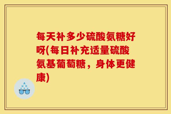 每天补多少硫酸氨糖好呀(每日补充适量硫酸氨基葡萄糖,身体更健康) 每天补多少硫酸氨糖好呀(每日补充适量硫酸氨基葡萄糖,身体更健康)