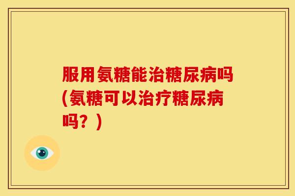 服用氨糖能吗(氨糖可以吗？)