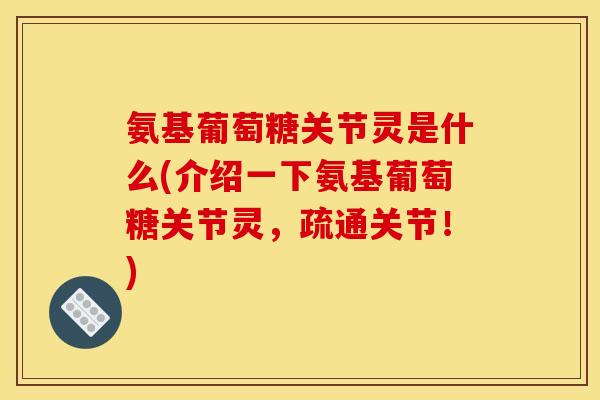 氨基葡萄糖关节灵是什么(介绍一下氨基葡萄糖关节灵,疏通关节!) 氨基葡萄糖关节灵是什么(介绍一下氨基葡萄糖关节灵,疏通关节!)