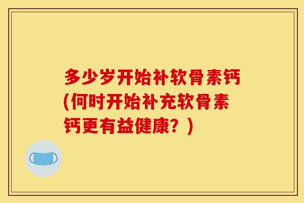 多少岁开始补软骨素钙(何时开始补充软骨素钙更有益健康?) 多少岁开始补软骨素钙(何时开始补充软骨素钙更有益健康?)