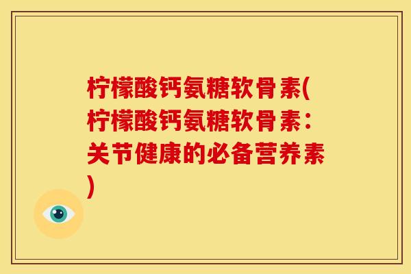 柠檬酸钙氨糖软骨素(柠檬酸钙氨糖软骨素:关节健康的必备营养素) 柠檬酸钙氨糖软骨素(柠檬酸钙氨糖软骨素:关节健康的必备营养素)