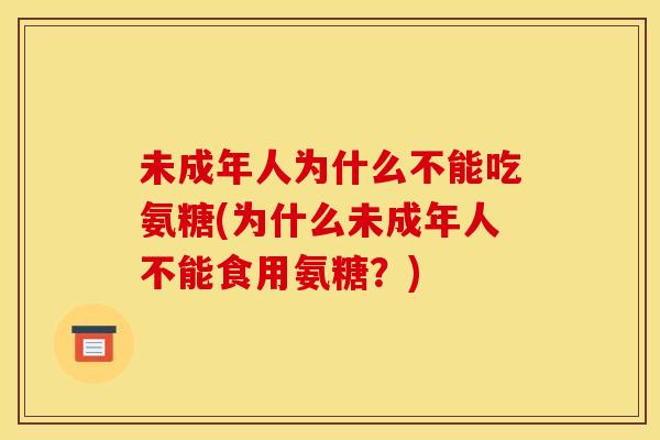 未成年人为什么不能吃氨糖(为什么未成年人不能食用氨糖？)