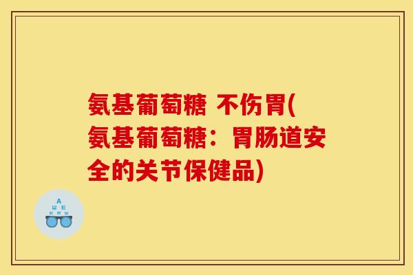 氨基葡萄糖 不伤胃(氨基葡萄糖:道安全的关节保健品) 氨基葡萄糖 不伤胃(氨基葡萄糖:道安全的关节保健品)
