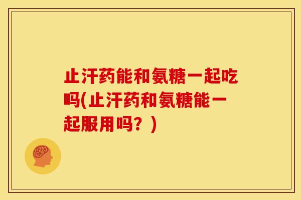 止汗药能和氨糖一起吃吗(止汗药和氨糖能一起服用吗?) 止汗药能和氨糖一起吃吗(止汗药和氨糖能一起服用吗?)