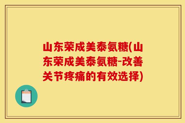 山东荣成美泰氨糖(山东荣成美泰氨糖-改善关节的有效选择)