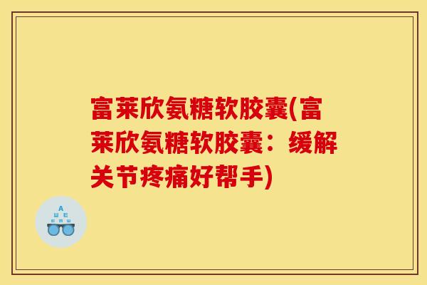 富莱欣氨糖软胶囊(富莱欣氨糖软胶囊：缓解关节好帮手)