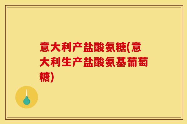 意大利产盐酸氨糖(意大利生产盐酸氨基葡萄糖) 意大利产盐酸氨糖(意大利生产盐酸氨基葡萄糖)