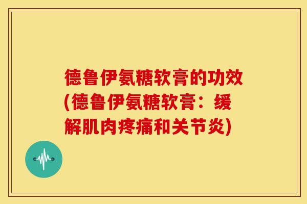 德鲁伊氨糖软膏的功效(德鲁伊氨糖软膏:缓解肌肉和) 德鲁伊氨糖软膏的功效(德鲁伊氨糖软膏:缓解肌肉和)