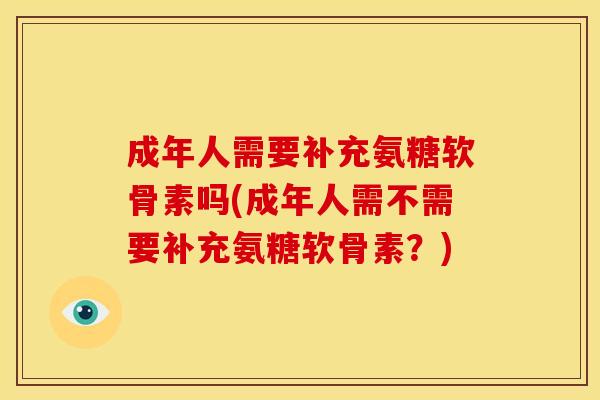 成年人需要补充氨糖软骨素吗(成年人需不需要补充氨糖软骨素?) 成年人需要补充氨糖软骨素吗(成年人需不需要补充氨糖软骨素?)