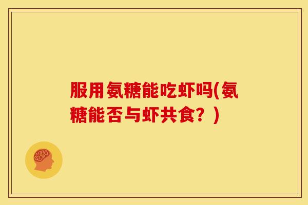 服用氨糖能吃虾吗(氨糖能否与虾共食?) 服用氨糖能吃虾吗(氨糖能否与虾共食?)