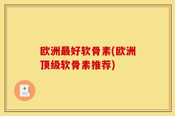 欧洲好软骨素(欧洲软骨素推荐) 欧洲好软骨素(欧洲软骨素推荐)