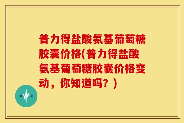 普力得盐酸氨基葡萄糖胶囊价格(普力得盐酸氨基葡萄糖胶囊价格变动,你知道吗?) 普力得盐酸氨基葡萄糖胶囊价格(普力得盐酸氨基葡萄糖胶囊价格变动,你知道吗?)
