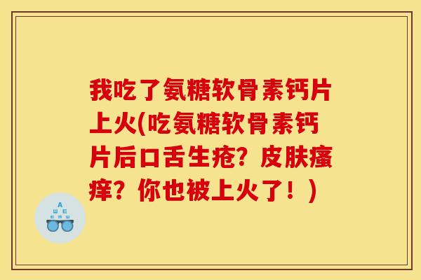 我吃了氨糖软骨素钙片上火(吃氨糖软骨素钙片后口舌生疮??你也被上火了!) 我吃了氨糖软骨素钙片上火(吃氨糖软骨素钙片后口舌生疮??你也被上火了!)