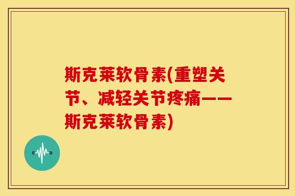 斯克莱软骨素(重塑关节、减轻关节——斯克莱软骨素) 斯克莱软骨素(重塑关节、减轻关节——斯克莱软骨素)