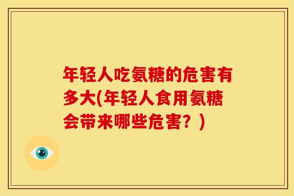年轻人吃氨糖的危害有多大(年轻人食用氨糖会带来哪些危害?) 年轻人吃氨糖的危害有多大(年轻人食用氨糖会带来哪些危害?)