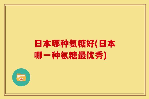 日本哪种氨糖好(日本哪一种氨糖优秀) 日本哪种氨糖好(日本哪一种氨糖优秀)