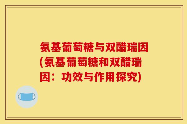 氨基葡萄糖与双醋瑞因(氨基葡萄糖和双醋瑞因:功效与作用探究) 氨基葡萄糖与双醋瑞因(氨基葡萄糖和双醋瑞因:功效与作用探究)