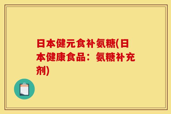 日本健元食补氨糖(日本健康食品:氨糖补充剂) 日本健元食补氨糖(日本健康食品:氨糖补充剂)