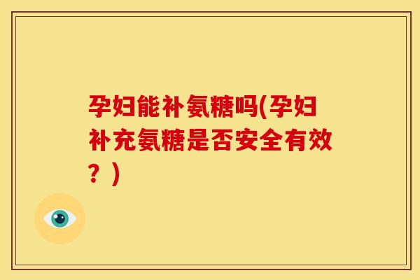 孕妇能补氨糖吗(孕妇补充氨糖是否安全有效？)