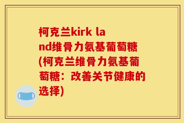 柯克兰kirk land维骨力氨基葡萄糖(柯克兰维骨力氨基葡萄糖:改善关节健康的选择) 柯克兰kirk land维骨力氨基葡萄糖(柯克兰维骨力氨基葡萄糖:改善关节健康的选择)