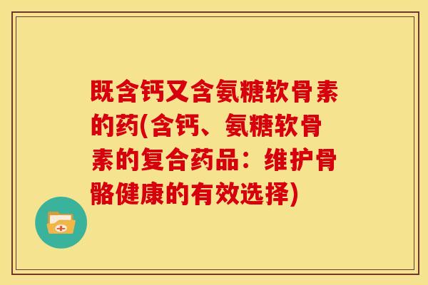 既含钙又含氨糖软骨素的药(含钙、氨糖软骨素的复合药品:维护骨骼健康的有效选择) 既含钙又含氨糖软骨素的药(含钙、氨糖软骨素的复合药品:维护骨骼健康的有效选择)