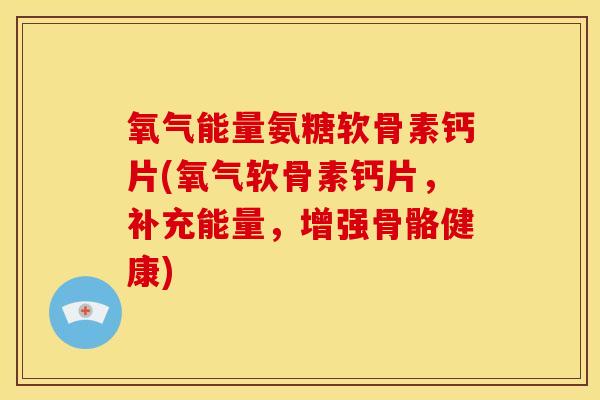 氧气能量氨糖软骨素钙片(氧气软骨素钙片,补充能量,增强骨骼健康) 氧气能量氨糖软骨素钙片(氧气软骨素钙片,补充能量,增强骨骼健康)