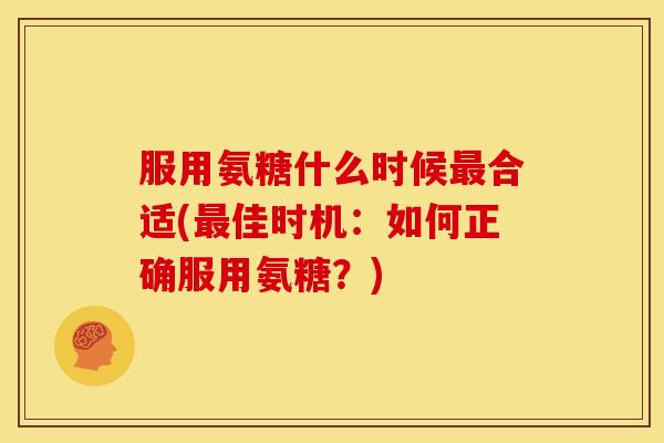 服用氨糖什么时候合适(佳时机:如何正确服用氨糖?) 服用氨糖什么时候合适(佳时机:如何正确服用氨糖?)