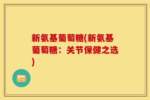 新氨基葡萄糖(新氨基葡萄糖：关节保健之选)