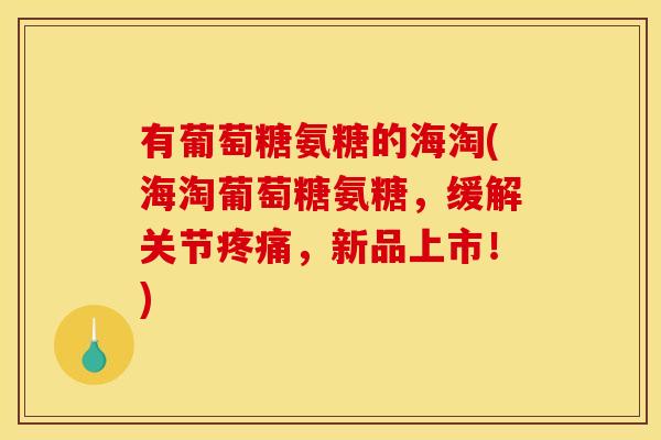 有葡萄糖氨糖的海淘(海淘葡萄糖氨糖,缓解关节,新品上市!) 有葡萄糖氨糖的海淘(海淘葡萄糖氨糖,缓解关节,新品上市!)