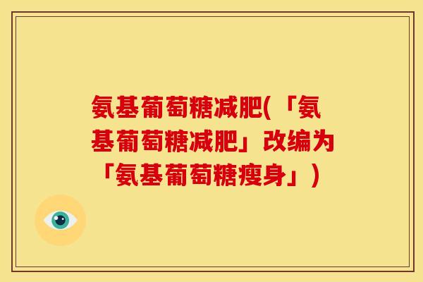 氨基葡萄糖(「氨基葡萄糖」改编为「氨基葡萄糖瘦身」)