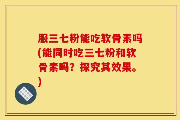 服三七粉能吃软骨素吗(能同时吃三七粉和软骨素吗?探究其效果。) 服三七粉能吃软骨素吗(能同时吃三七粉和软骨素吗?探究其效果。)