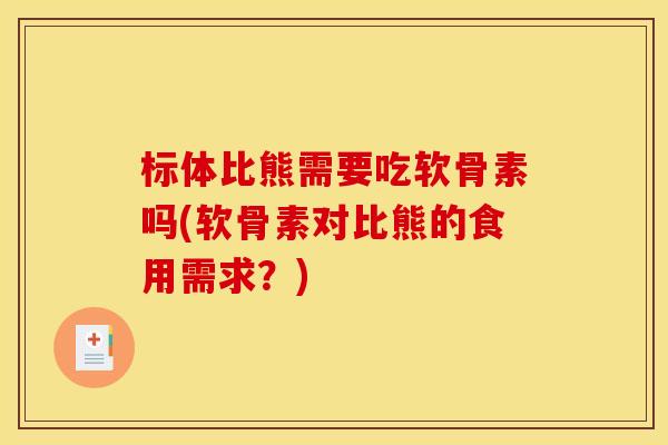 标体比熊需要吃软骨素吗(软骨素对比熊的食用需求？)