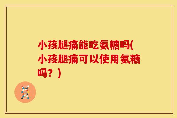 小孩腿痛能吃氨糖吗(小孩腿痛可以使用氨糖吗?) 小孩腿痛能吃氨糖吗(小孩腿痛可以使用氨糖吗?)