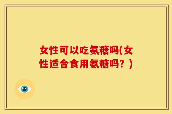 女性可以吃氨糖吗(女性适合食用氨糖吗?) 女性可以吃氨糖吗(女性适合食用氨糖吗?)