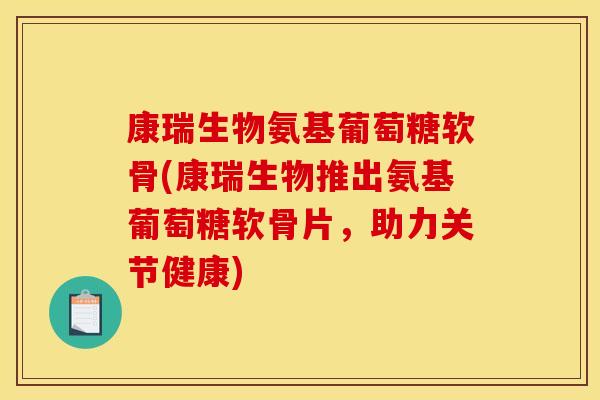 康瑞生物氨基葡萄糖软骨(康瑞生物推出氨基葡萄糖软骨片,助力关节健康) 康瑞生物氨基葡萄糖软骨(康瑞生物推出氨基葡萄糖软骨片,助力关节健康)