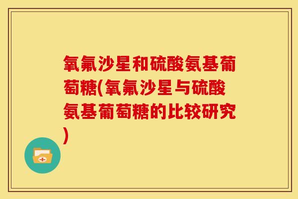 氧氟沙星和硫酸氨基葡萄糖(氧氟沙星与硫酸氨基葡萄糖的比较研究) 氧氟沙星和硫酸氨基葡萄糖(氧氟沙星与硫酸氨基葡萄糖的比较研究)