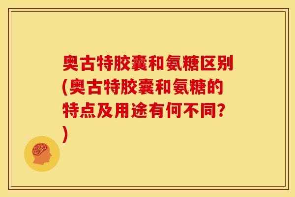 奥古特胶囊和氨糖区别(奥古特胶囊和氨糖的特点及用途有何不同？)