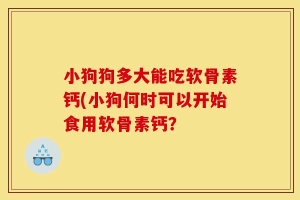 小狗狗多大能吃软骨素钙(小狗何时可以开始食用软骨素钙？